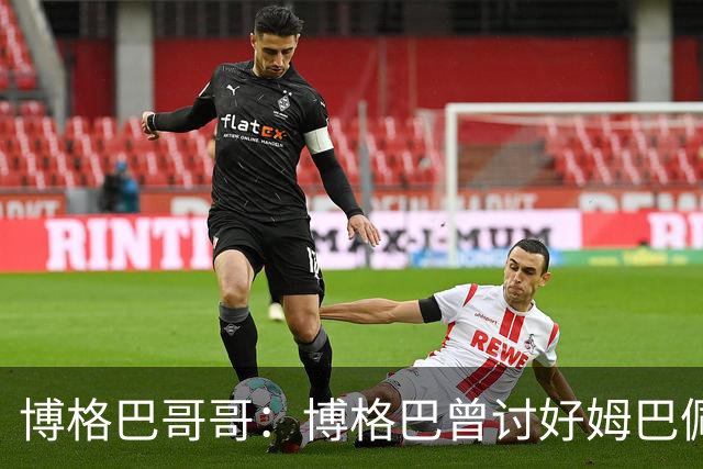 博格巴哥哥：博格巴曾讨好姆巴佩 想借后者加入巴黎
