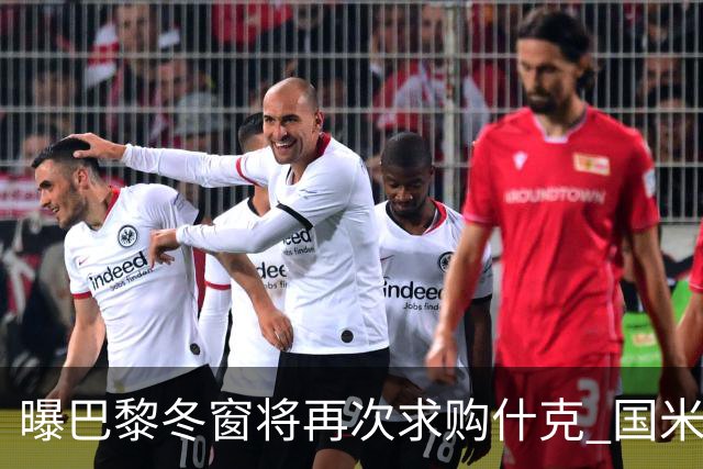 曝巴黎冬窗将再次求购什克 国米已在寻找替代者